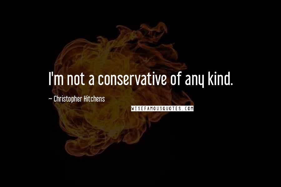 Christopher Hitchens Quotes: I'm not a conservative of any kind.