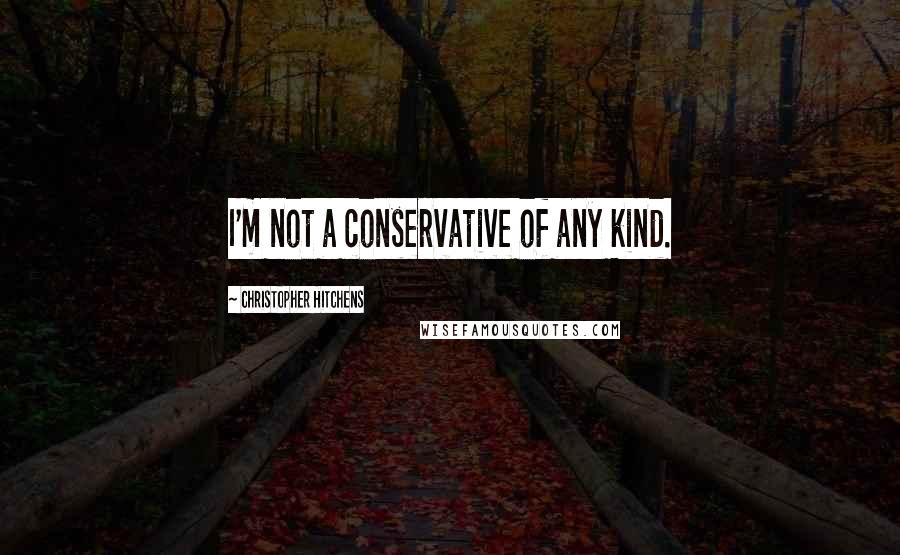 Christopher Hitchens Quotes: I'm not a conservative of any kind.