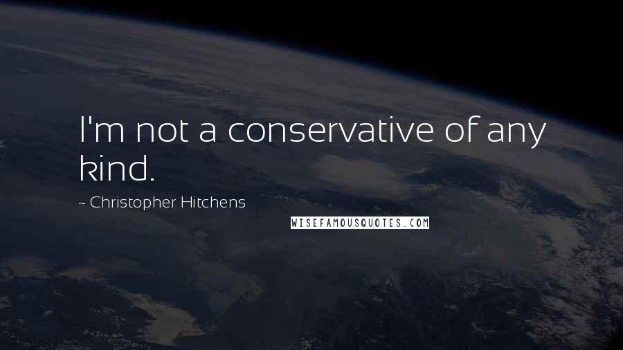 Christopher Hitchens Quotes: I'm not a conservative of any kind.