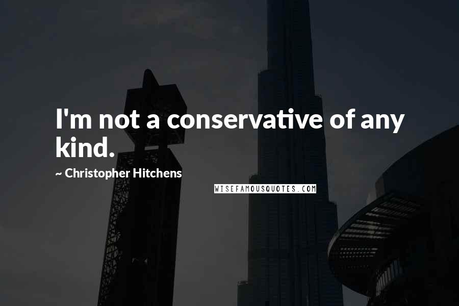 Christopher Hitchens Quotes: I'm not a conservative of any kind.