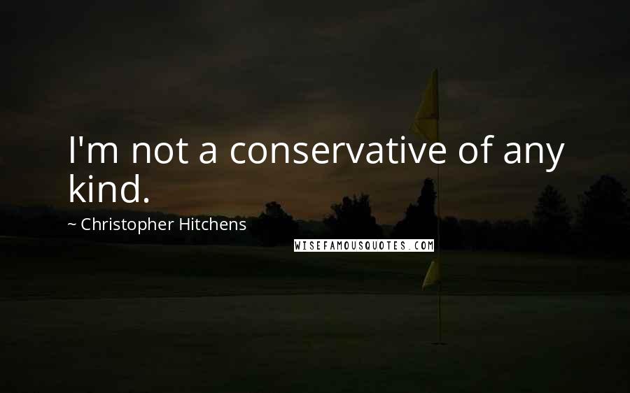 Christopher Hitchens Quotes: I'm not a conservative of any kind.