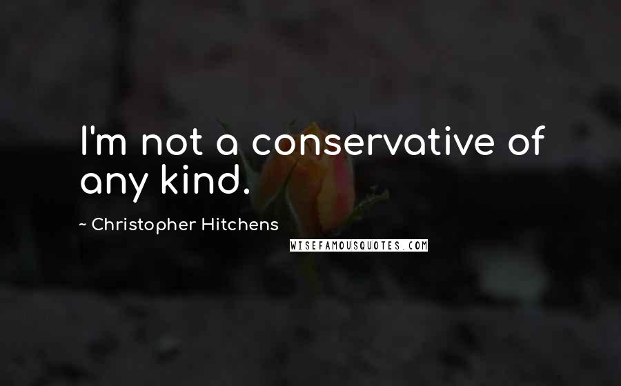 Christopher Hitchens Quotes: I'm not a conservative of any kind.