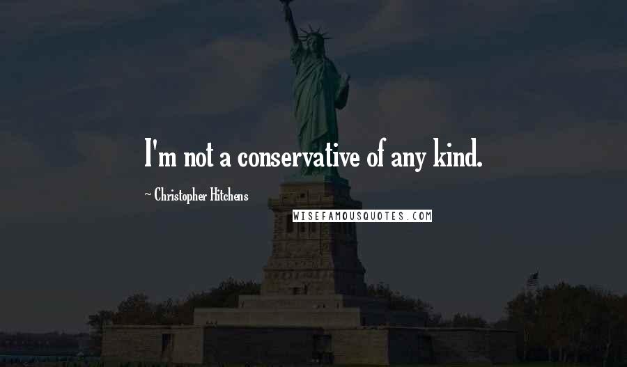 Christopher Hitchens Quotes: I'm not a conservative of any kind.