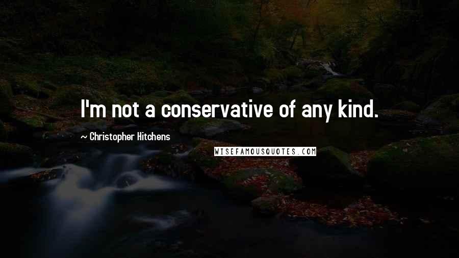 Christopher Hitchens Quotes: I'm not a conservative of any kind.