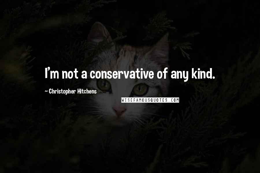 Christopher Hitchens Quotes: I'm not a conservative of any kind.