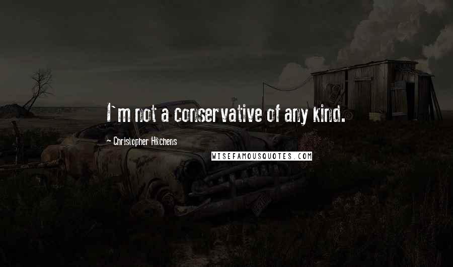 Christopher Hitchens Quotes: I'm not a conservative of any kind.