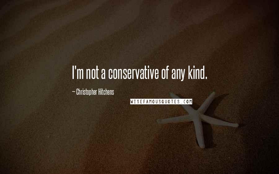 Christopher Hitchens Quotes: I'm not a conservative of any kind.