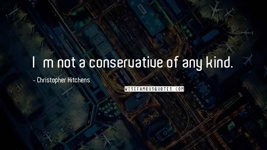 Christopher Hitchens Quotes: I'm not a conservative of any kind.