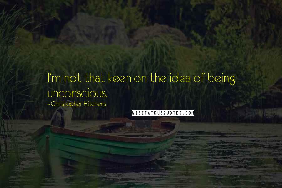 Christopher Hitchens Quotes: I'm not that keen on the idea of being unconscious.