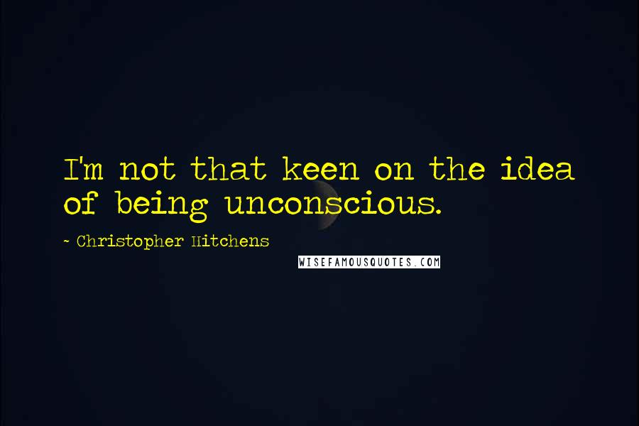 Christopher Hitchens Quotes: I'm not that keen on the idea of being unconscious.