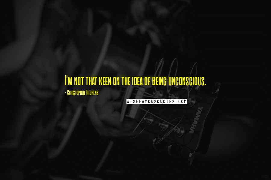 Christopher Hitchens Quotes: I'm not that keen on the idea of being unconscious.