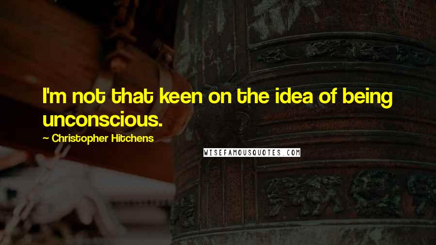 Christopher Hitchens Quotes: I'm not that keen on the idea of being unconscious.
