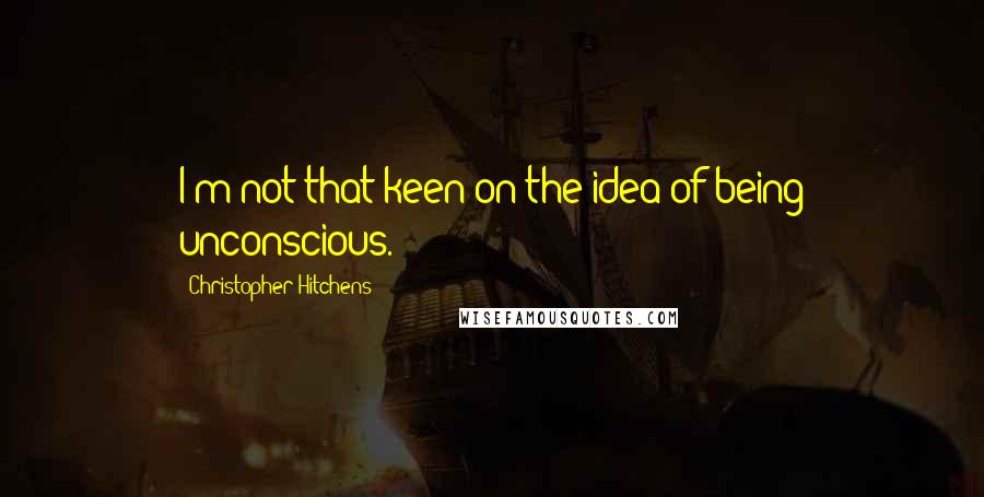 Christopher Hitchens Quotes: I'm not that keen on the idea of being unconscious.