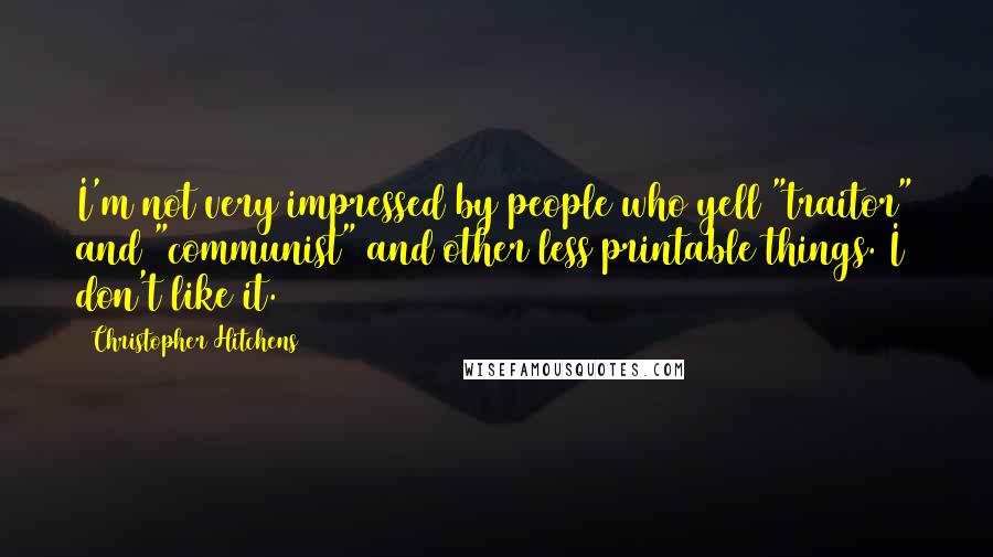 Christopher Hitchens Quotes: I'm not very impressed by people who yell "traitor" and "communist" and other less printable things. I don't like it.