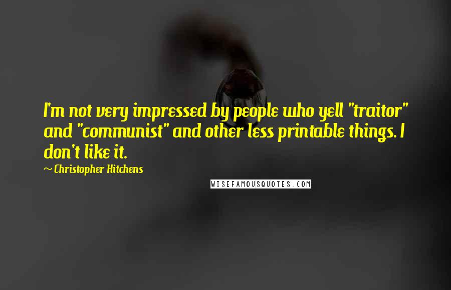 Christopher Hitchens Quotes: I'm not very impressed by people who yell "traitor" and "communist" and other less printable things. I don't like it.