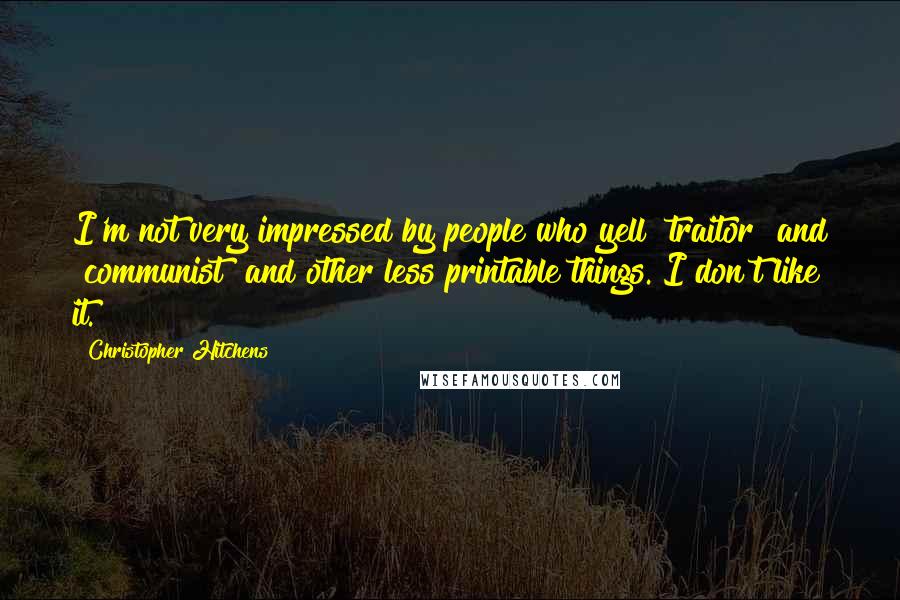 Christopher Hitchens Quotes: I'm not very impressed by people who yell "traitor" and "communist" and other less printable things. I don't like it.