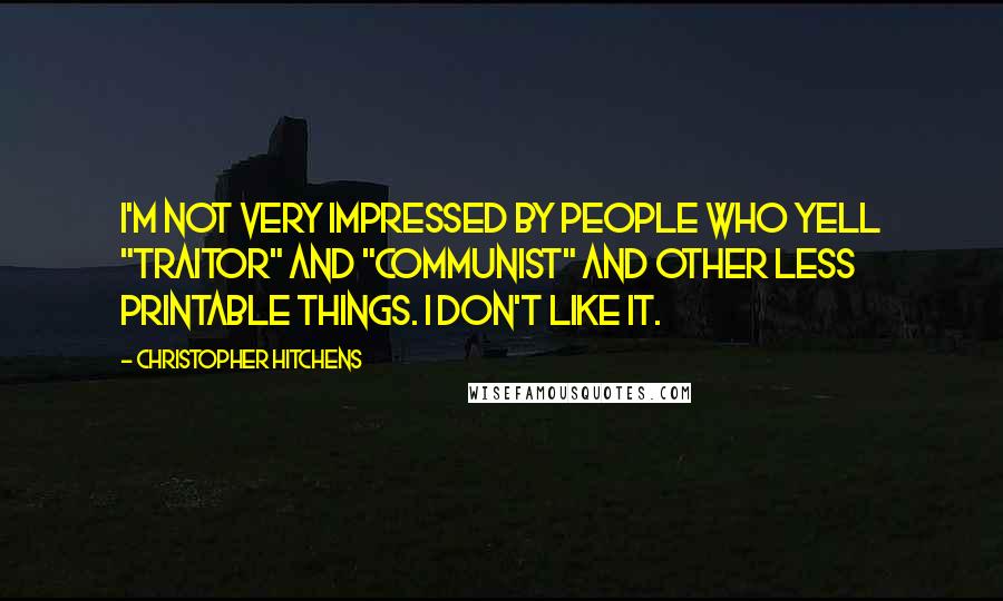 Christopher Hitchens Quotes: I'm not very impressed by people who yell "traitor" and "communist" and other less printable things. I don't like it.