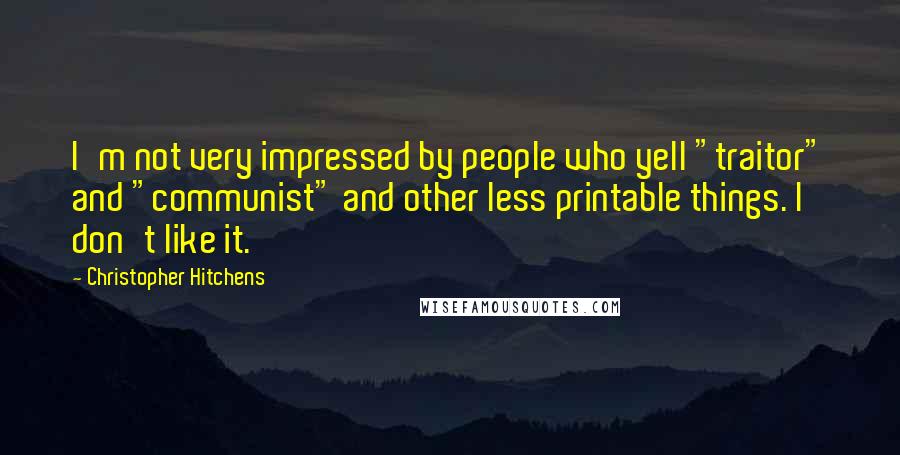 Christopher Hitchens Quotes: I'm not very impressed by people who yell "traitor" and "communist" and other less printable things. I don't like it.