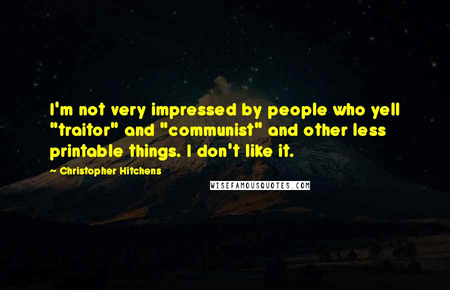 Christopher Hitchens Quotes: I'm not very impressed by people who yell "traitor" and "communist" and other less printable things. I don't like it.