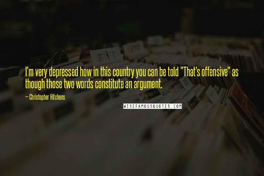 Christopher Hitchens Quotes: I'm very depressed how in this country you can be told "That's offensive" as though those two words constitute an argument.