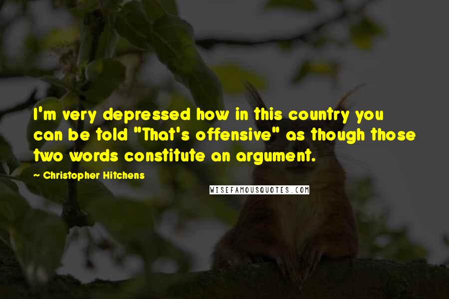 Christopher Hitchens Quotes: I'm very depressed how in this country you can be told "That's offensive" as though those two words constitute an argument.