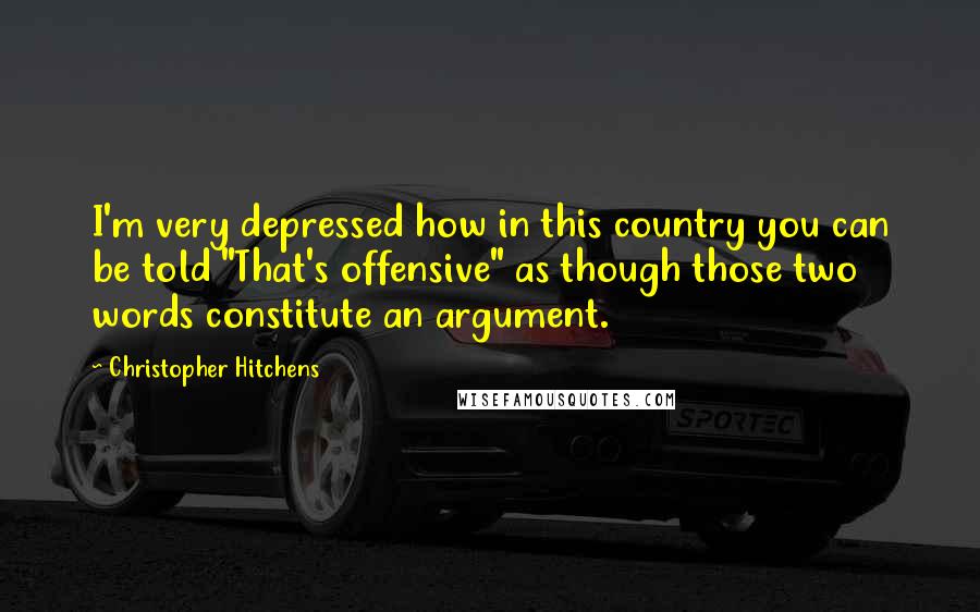 Christopher Hitchens Quotes: I'm very depressed how in this country you can be told "That's offensive" as though those two words constitute an argument.