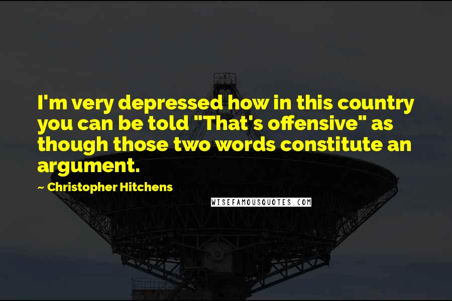 Christopher Hitchens Quotes: I'm very depressed how in this country you can be told "That's offensive" as though those two words constitute an argument.