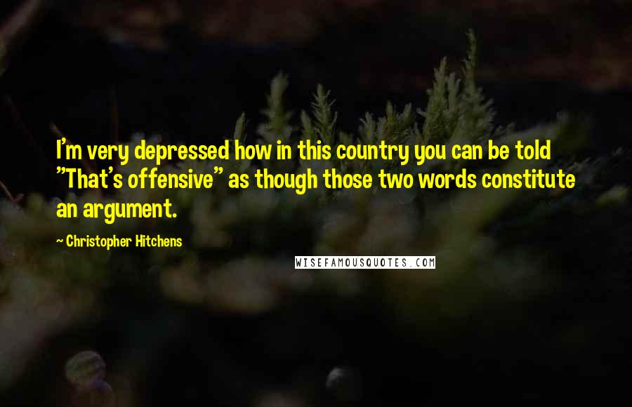 Christopher Hitchens Quotes: I'm very depressed how in this country you can be told "That's offensive" as though those two words constitute an argument.