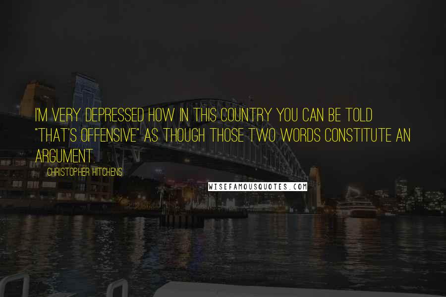 Christopher Hitchens Quotes: I'm very depressed how in this country you can be told "That's offensive" as though those two words constitute an argument.