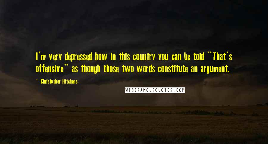 Christopher Hitchens Quotes: I'm very depressed how in this country you can be told "That's offensive" as though those two words constitute an argument.