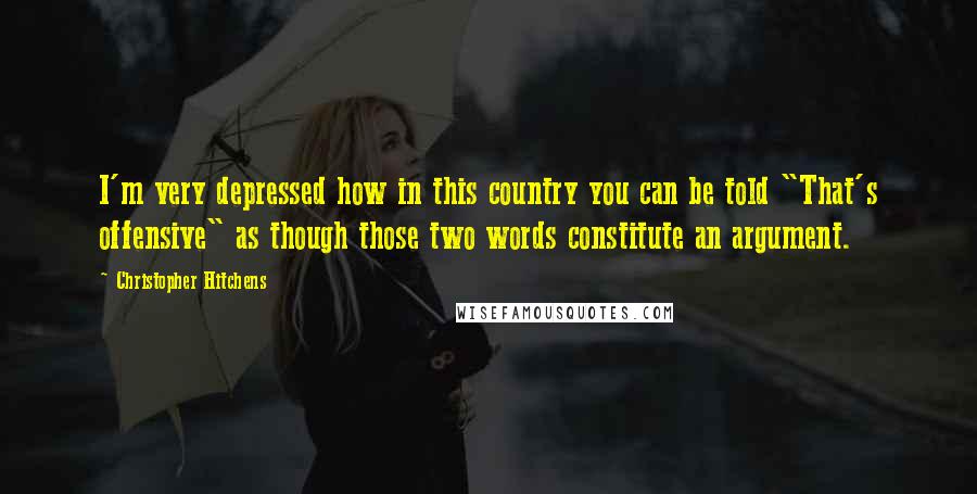 Christopher Hitchens Quotes: I'm very depressed how in this country you can be told "That's offensive" as though those two words constitute an argument.