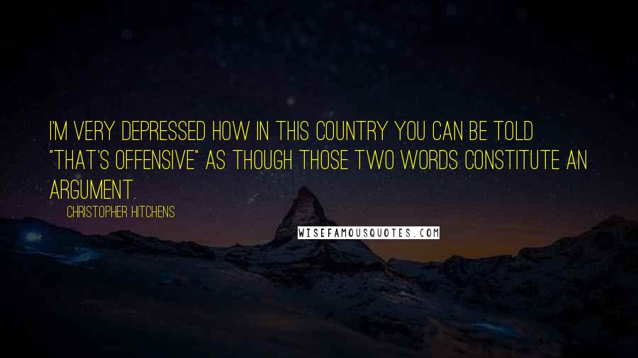 Christopher Hitchens Quotes: I'm very depressed how in this country you can be told "That's offensive" as though those two words constitute an argument.