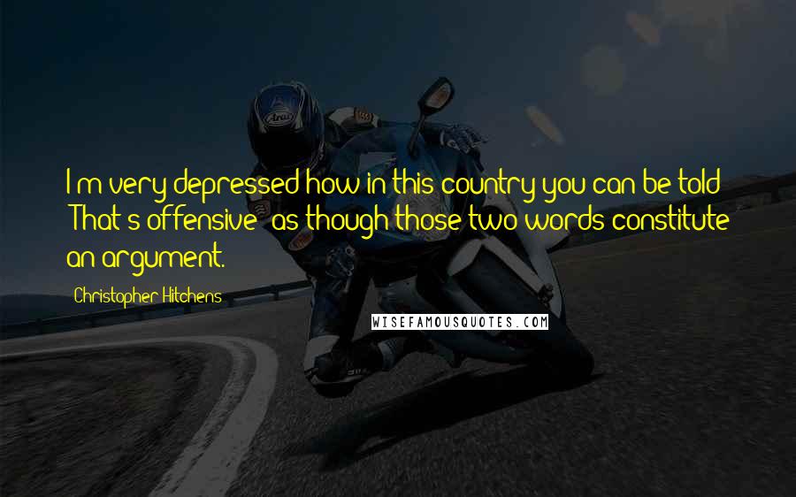 Christopher Hitchens Quotes: I'm very depressed how in this country you can be told "That's offensive" as though those two words constitute an argument.