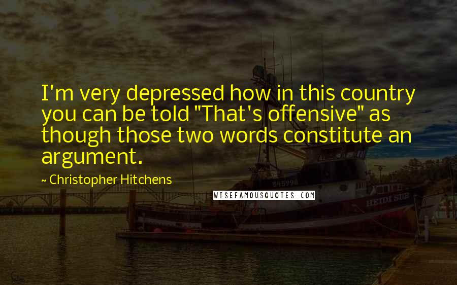 Christopher Hitchens Quotes: I'm very depressed how in this country you can be told "That's offensive" as though those two words constitute an argument.