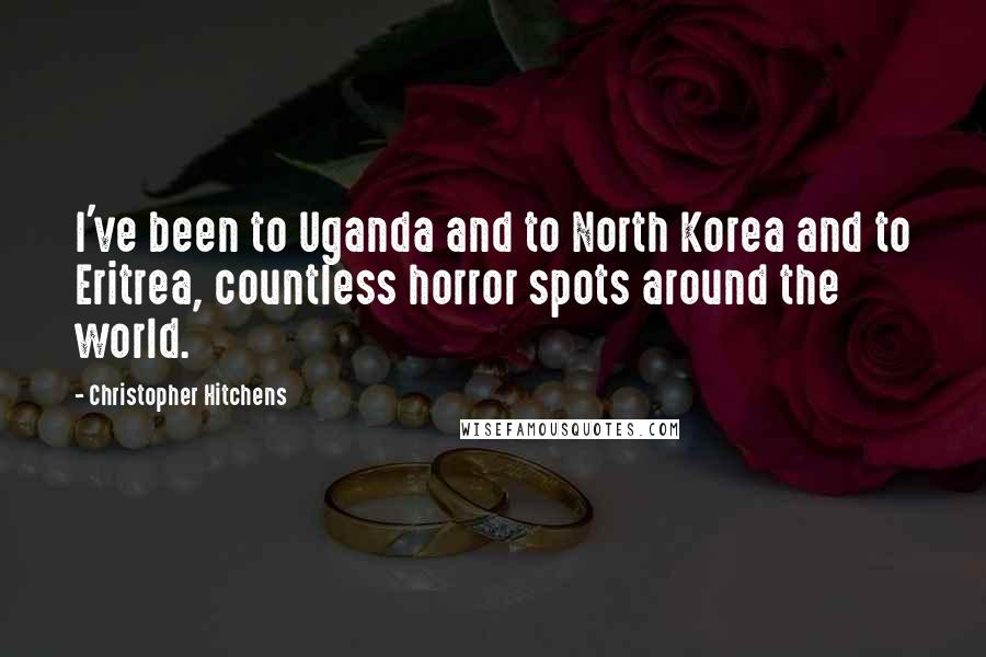 Christopher Hitchens Quotes: I've been to Uganda and to North Korea and to Eritrea, countless horror spots around the world.