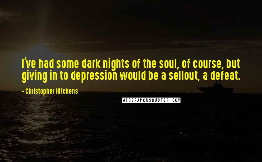 Christopher Hitchens Quotes: I've had some dark nights of the soul, of course, but giving in to depression would be a sellout, a defeat.
