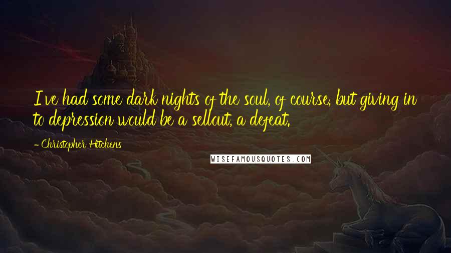 Christopher Hitchens Quotes: I've had some dark nights of the soul, of course, but giving in to depression would be a sellout, a defeat.