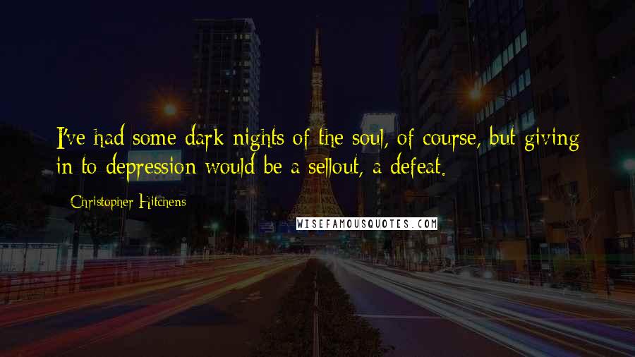 Christopher Hitchens Quotes: I've had some dark nights of the soul, of course, but giving in to depression would be a sellout, a defeat.