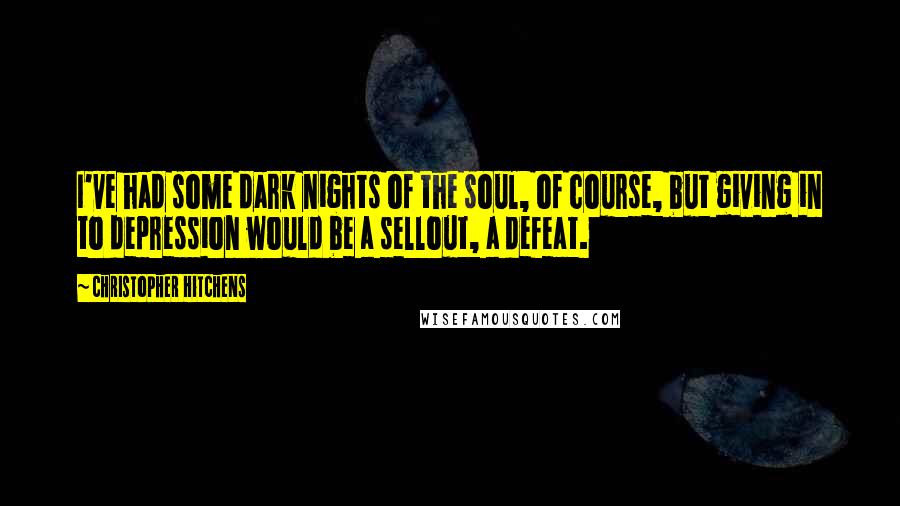 Christopher Hitchens Quotes: I've had some dark nights of the soul, of course, but giving in to depression would be a sellout, a defeat.