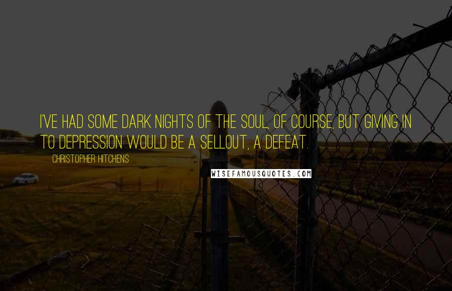Christopher Hitchens Quotes: I've had some dark nights of the soul, of course, but giving in to depression would be a sellout, a defeat.