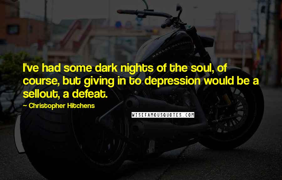 Christopher Hitchens Quotes: I've had some dark nights of the soul, of course, but giving in to depression would be a sellout, a defeat.