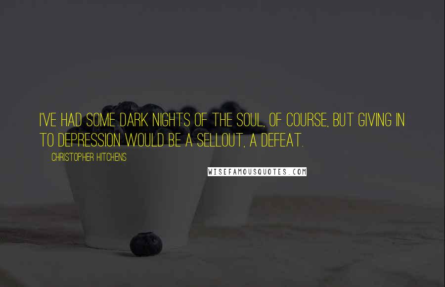 Christopher Hitchens Quotes: I've had some dark nights of the soul, of course, but giving in to depression would be a sellout, a defeat.