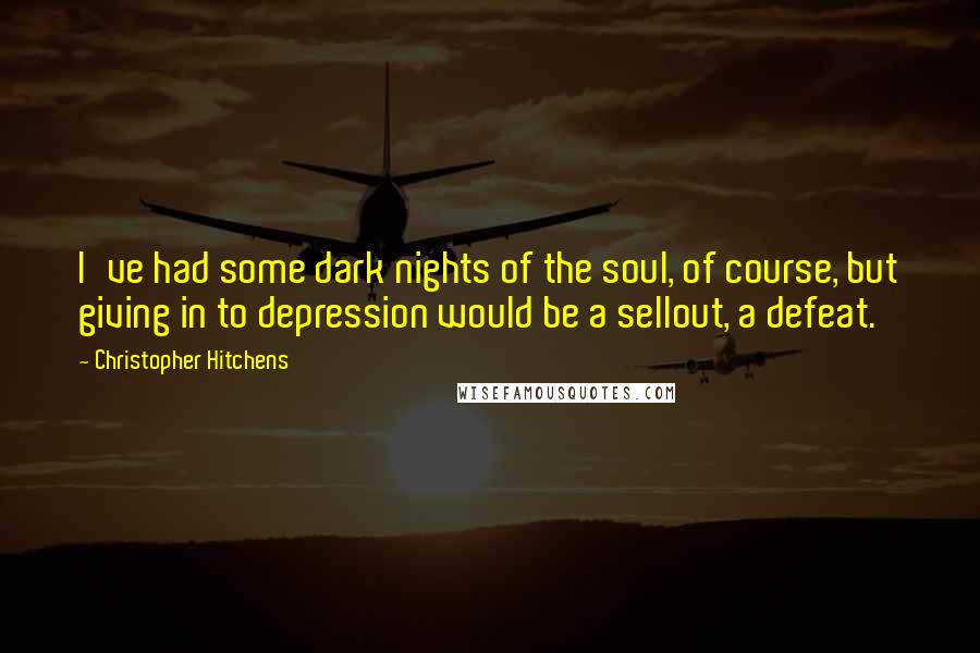 Christopher Hitchens Quotes: I've had some dark nights of the soul, of course, but giving in to depression would be a sellout, a defeat.