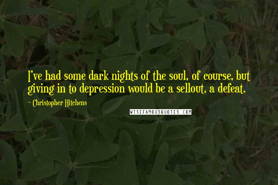 Christopher Hitchens Quotes: I've had some dark nights of the soul, of course, but giving in to depression would be a sellout, a defeat.