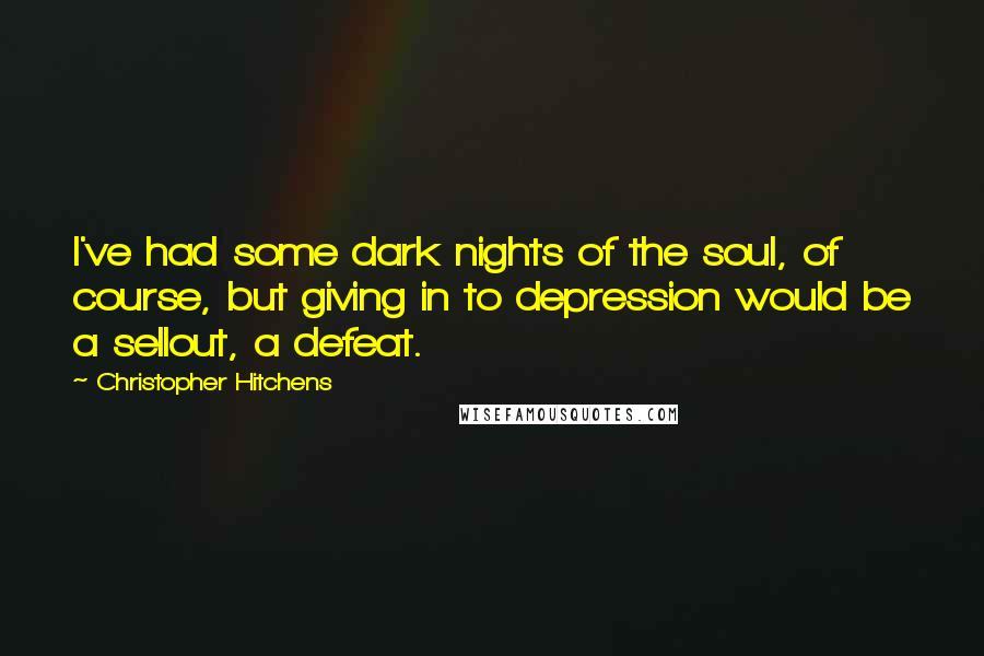 Christopher Hitchens Quotes: I've had some dark nights of the soul, of course, but giving in to depression would be a sellout, a defeat.