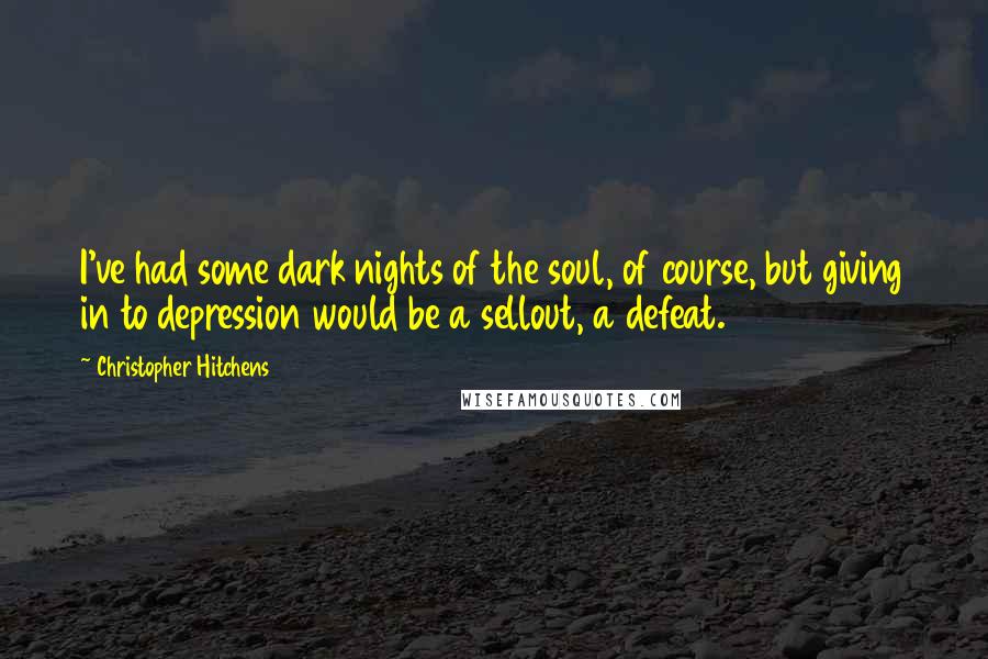 Christopher Hitchens Quotes: I've had some dark nights of the soul, of course, but giving in to depression would be a sellout, a defeat.