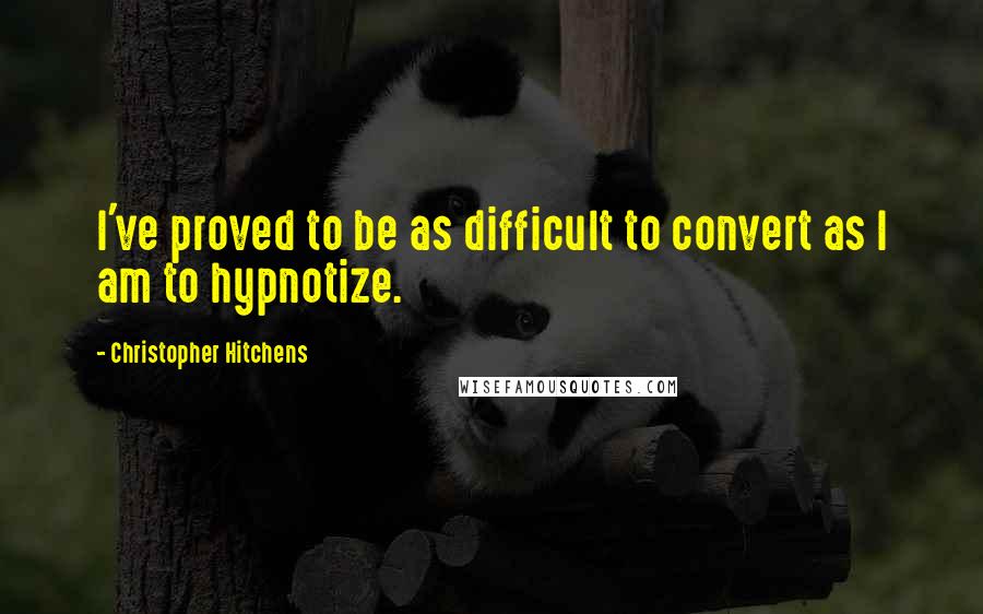 Christopher Hitchens Quotes: I've proved to be as difficult to convert as I am to hypnotize.