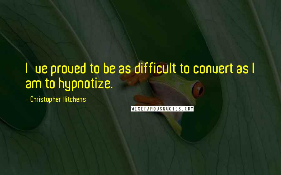 Christopher Hitchens Quotes: I've proved to be as difficult to convert as I am to hypnotize.