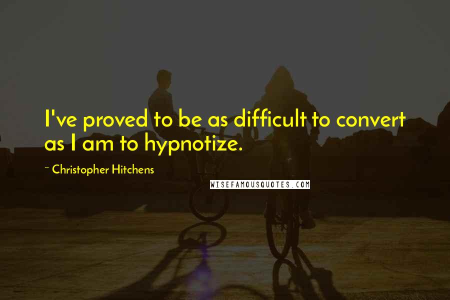 Christopher Hitchens Quotes: I've proved to be as difficult to convert as I am to hypnotize.