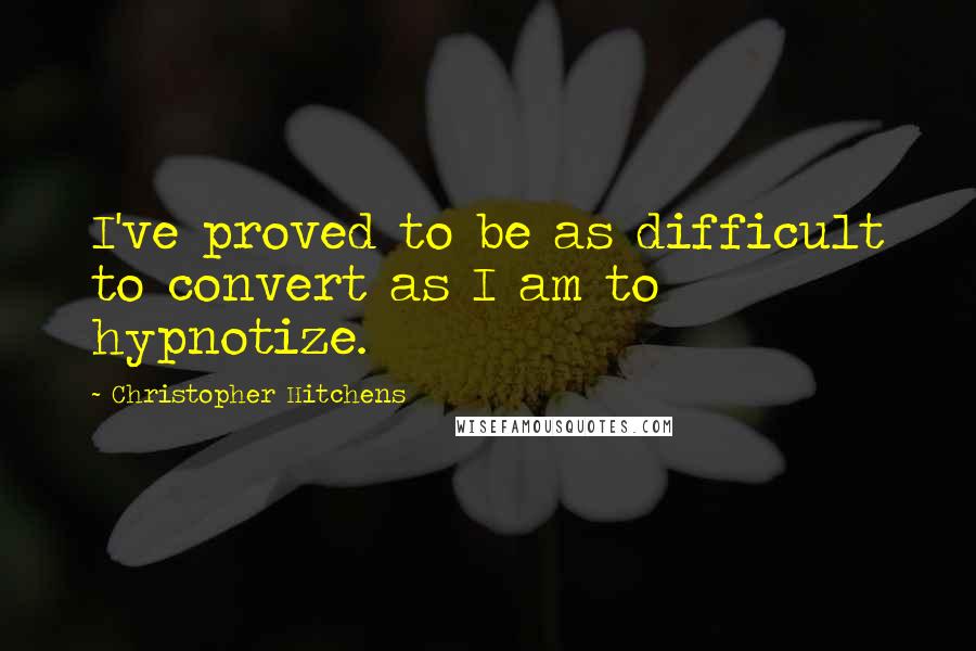 Christopher Hitchens Quotes: I've proved to be as difficult to convert as I am to hypnotize.